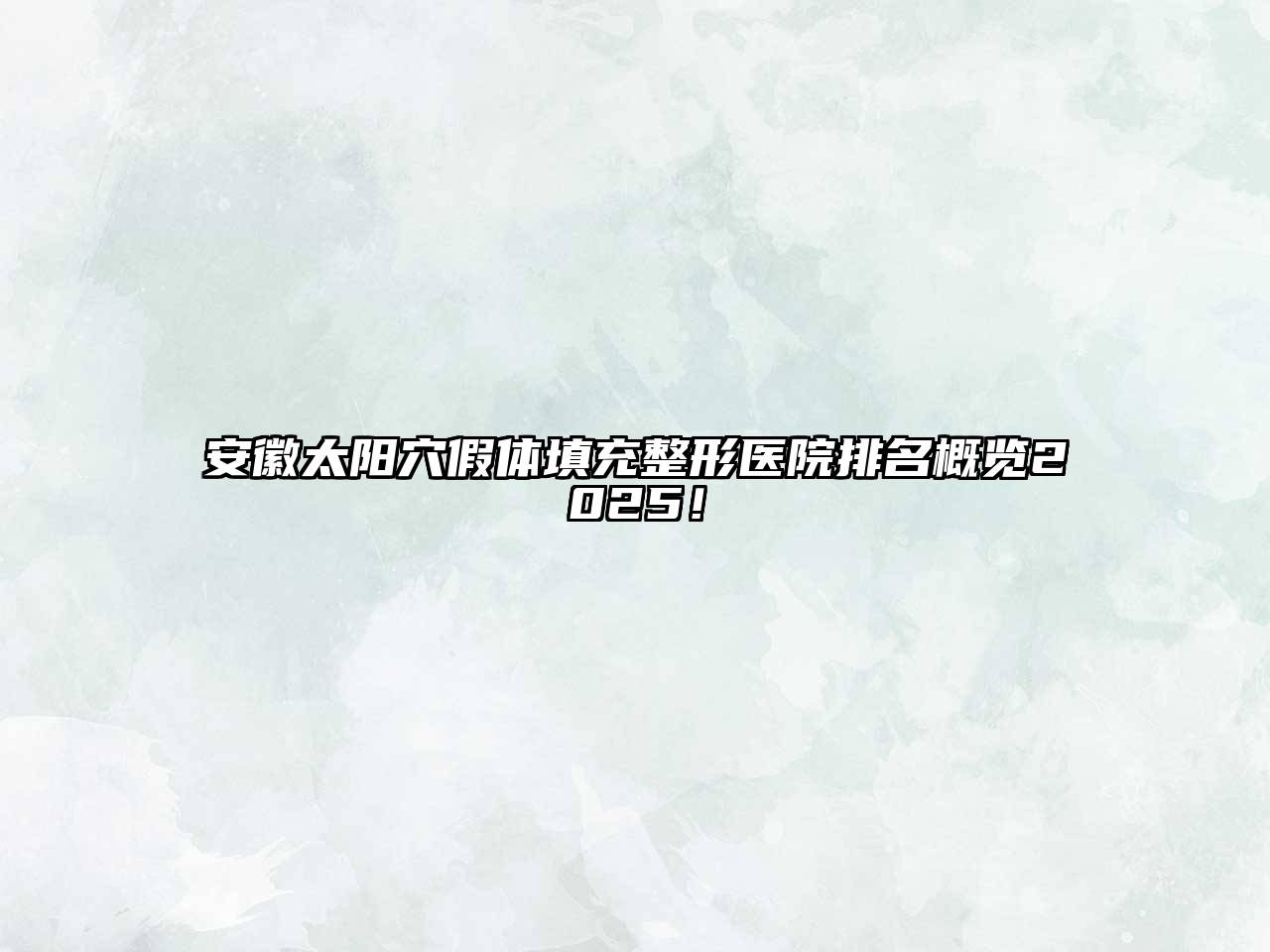 安徽太阳穴假体填充整形医院排名概览2025！