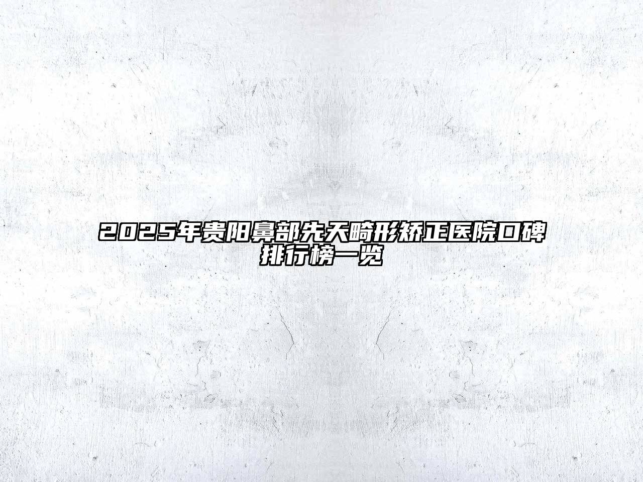 2025年贵阳鼻部先天畸形矫正医院口碑排行榜一览