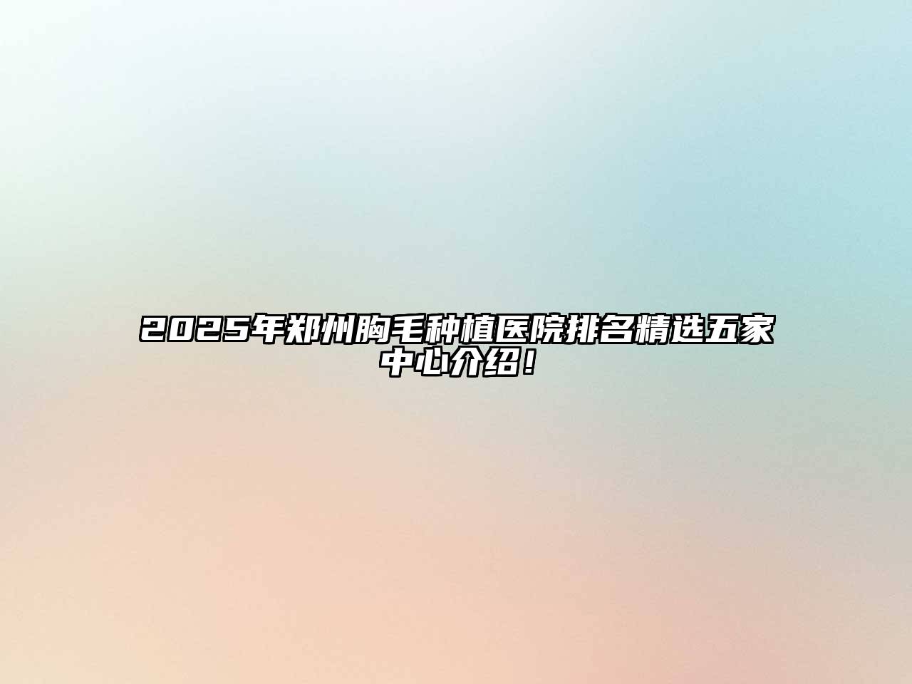 2025年郑州胸毛种植医院排名精选五家中心介绍！