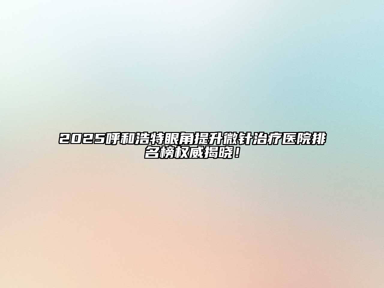 2025呼和浩特眼角提升微针治疗医院排名榜权威揭晓！