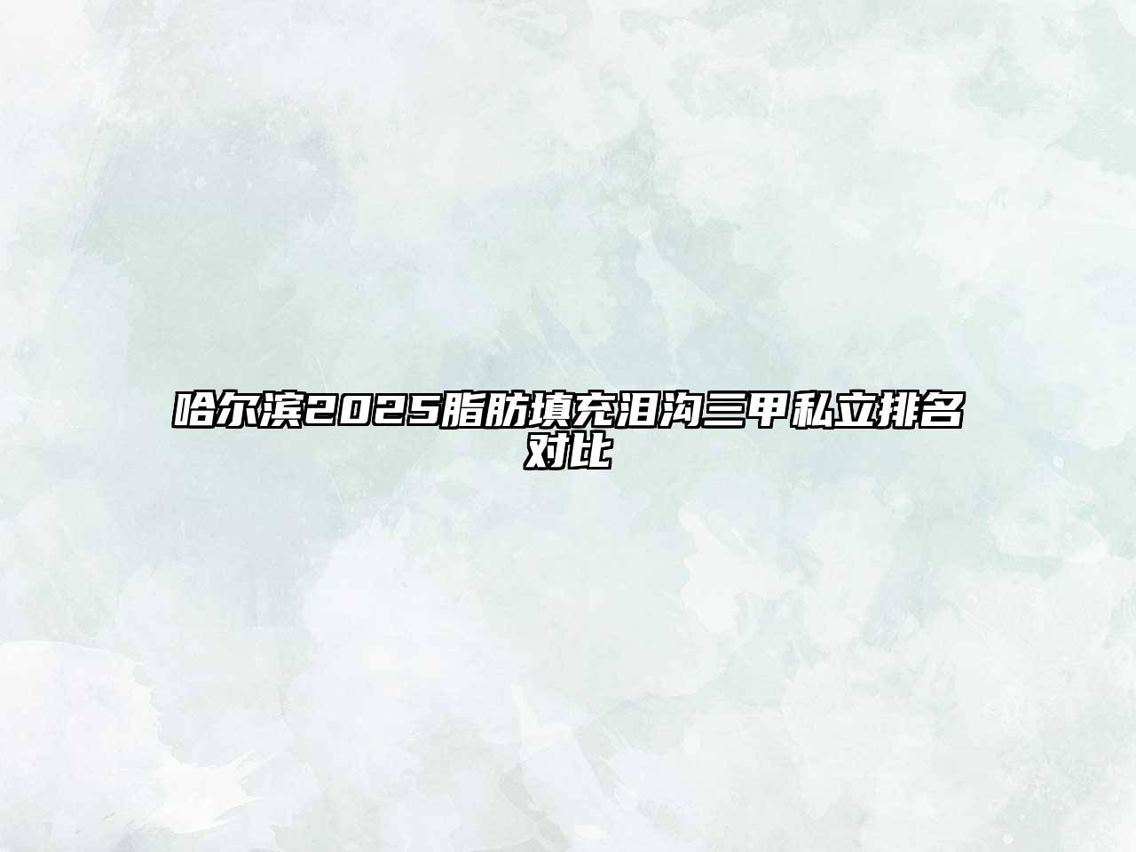 哈尔滨2025脂肪填充泪沟三甲私立排名对比