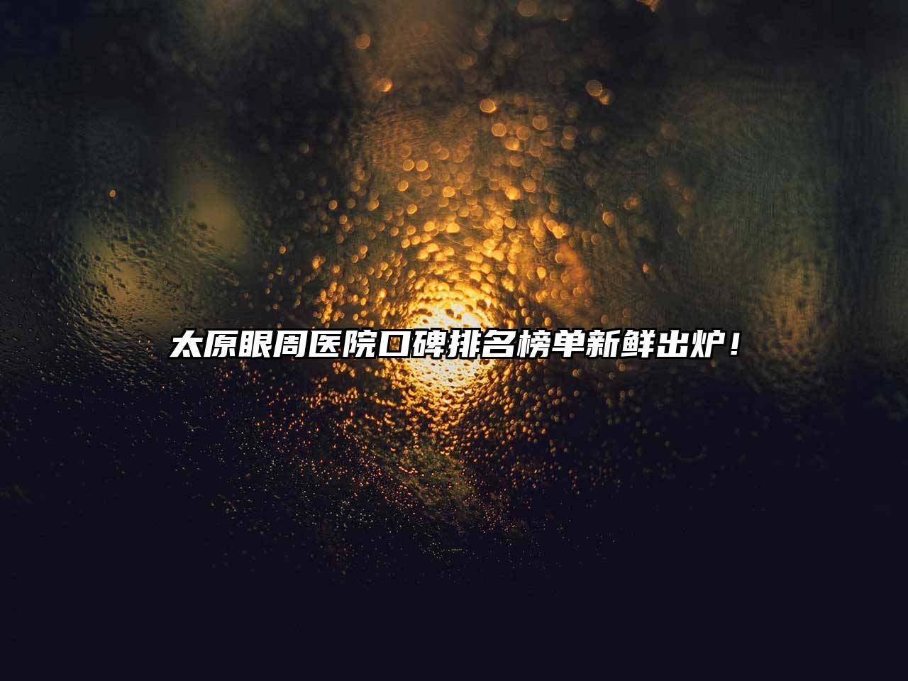 太原眼周医院口碑排名榜单新鲜出炉！