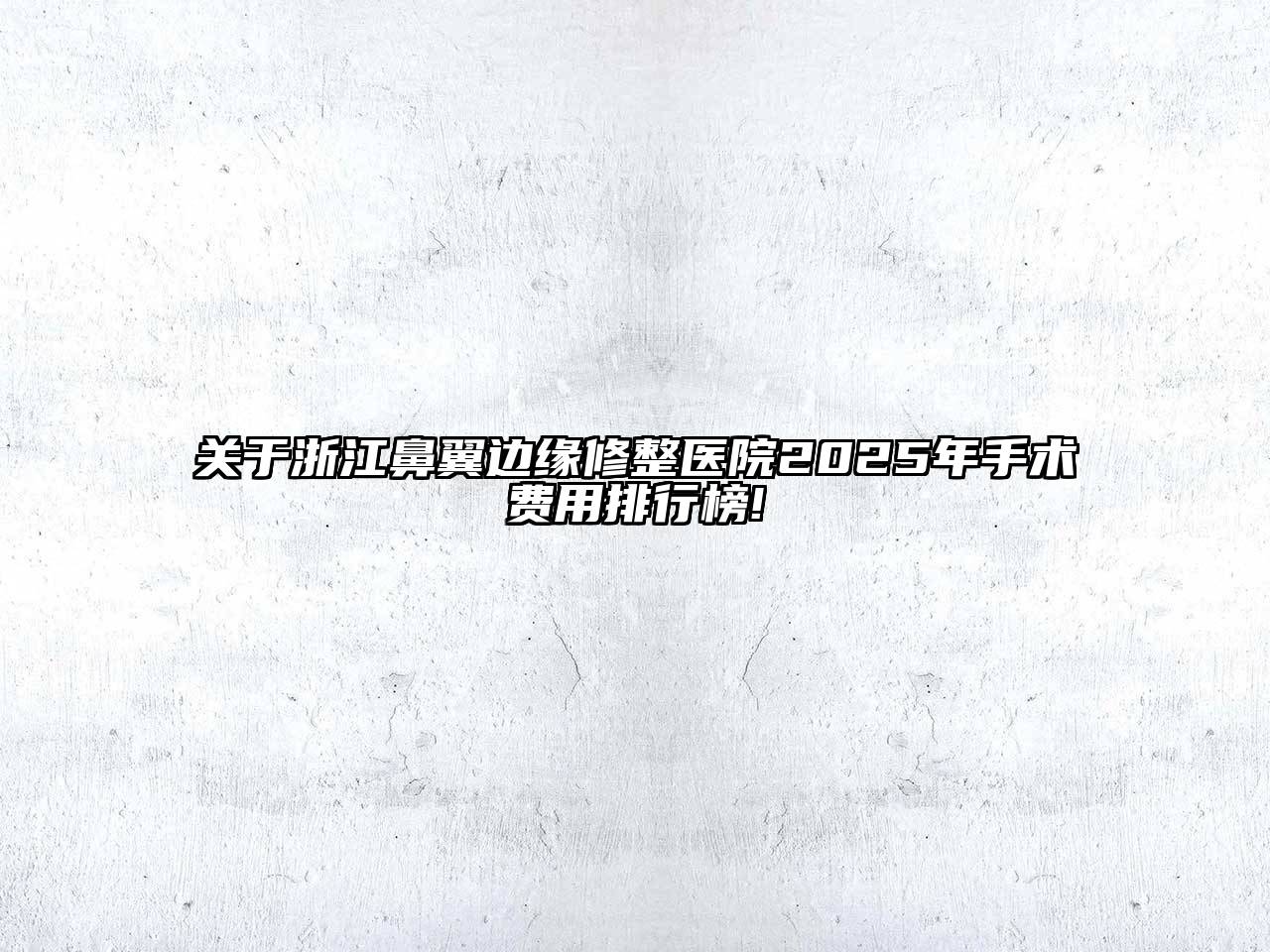 关于浙江鼻翼边缘修整医院2025年手术费用排行榜!