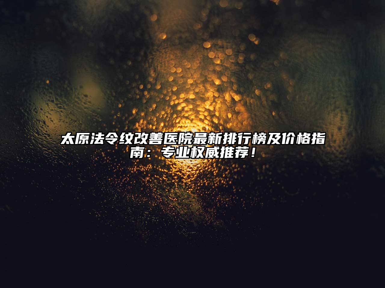 太原法令纹改善医院最新排行榜及价格指南：专业权威推荐！