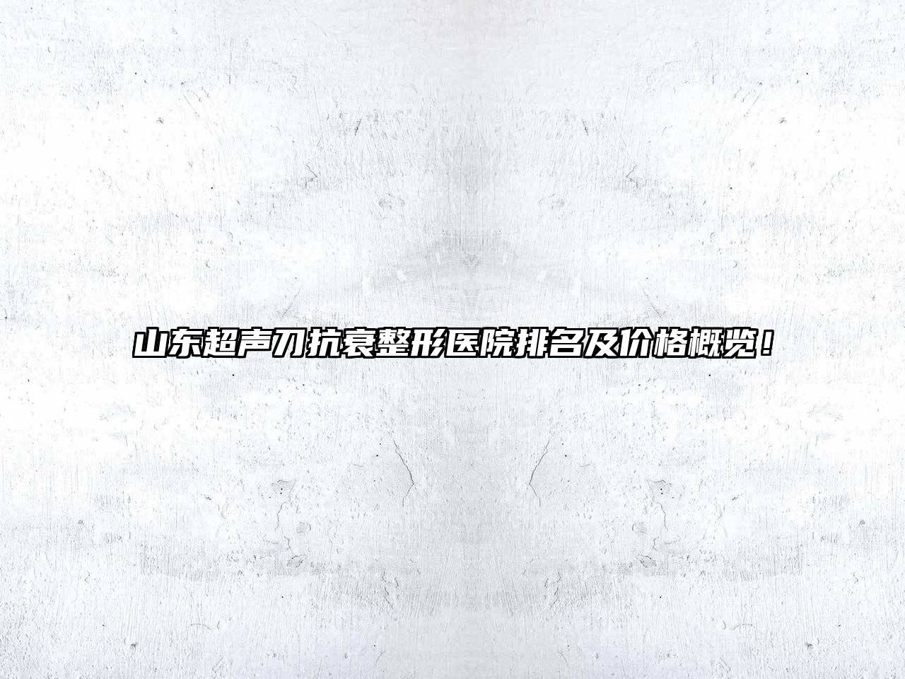 山东超声刀抗衰整形医院排名及价格概览！