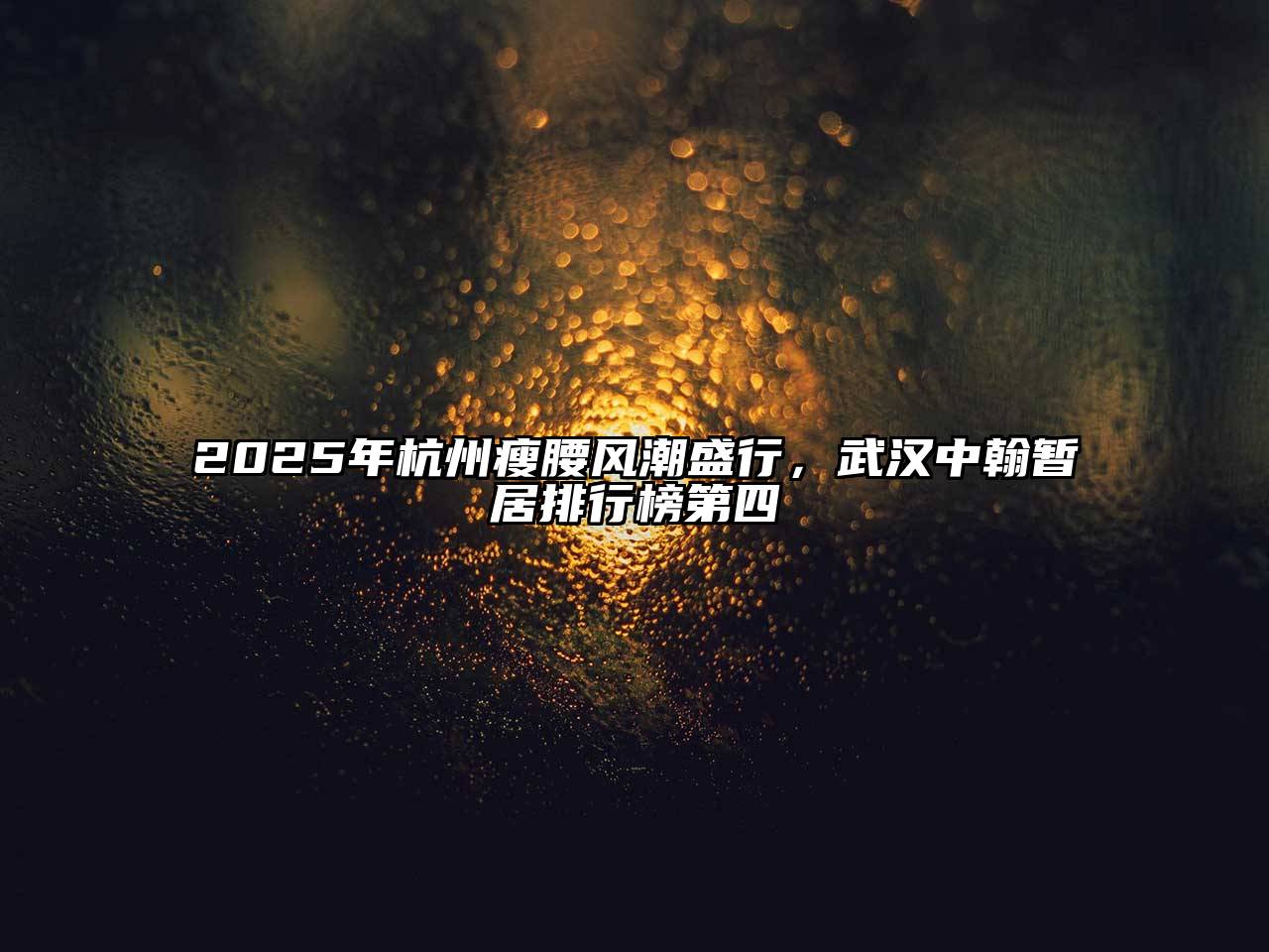 2025年杭州瘦腰风潮盛行，武汉中翰暂居排行榜第四