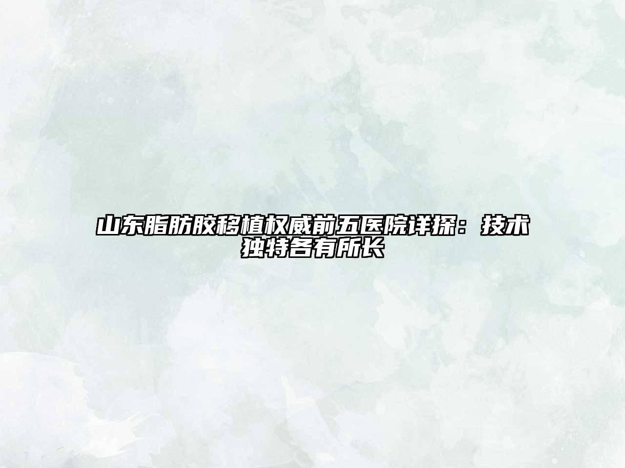 山东脂肪胶移植权威前五医院详探：技术独特各有所长