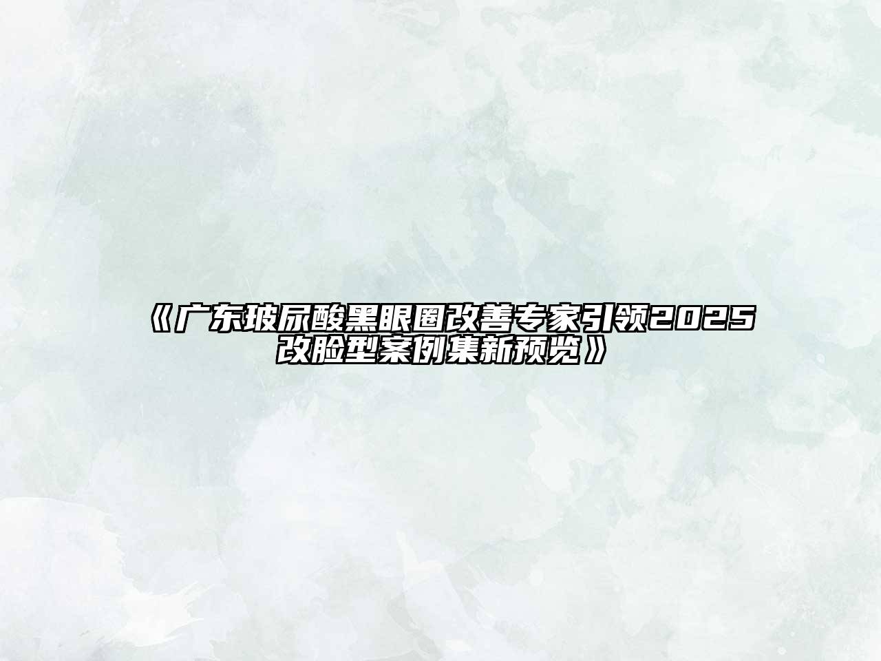 《广东玻尿酸黑眼圈改善专家引领2025改脸型案例集新预览》