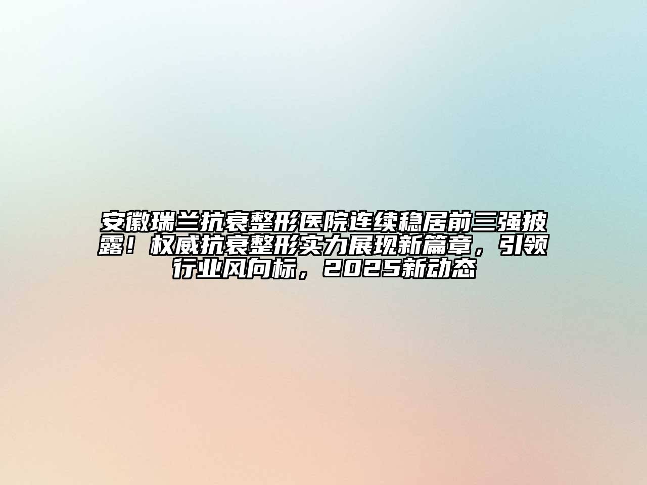 安徽瑞兰抗衰整形医院连续稳居前三强披露！权威抗衰整形实力展现新篇章，引领行业风向标，2025新动态