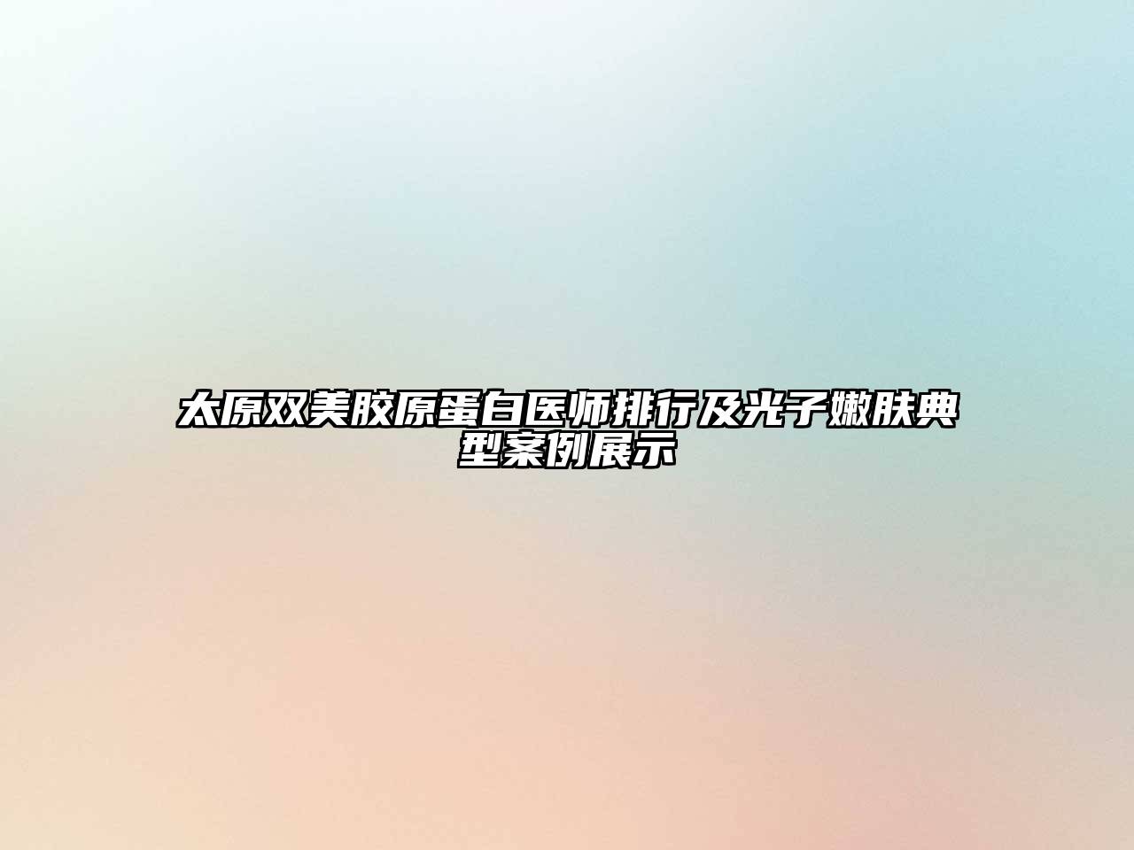 太原双美胶原蛋白医师排行及光子嫩肤典型案例展示