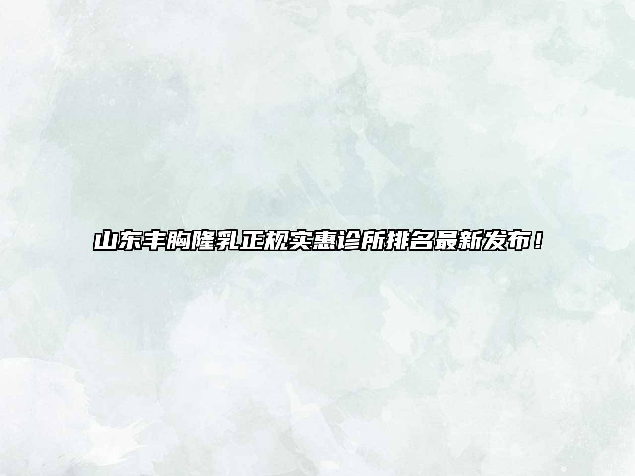 山东丰胸隆乳正规实惠诊所排名最新发布！