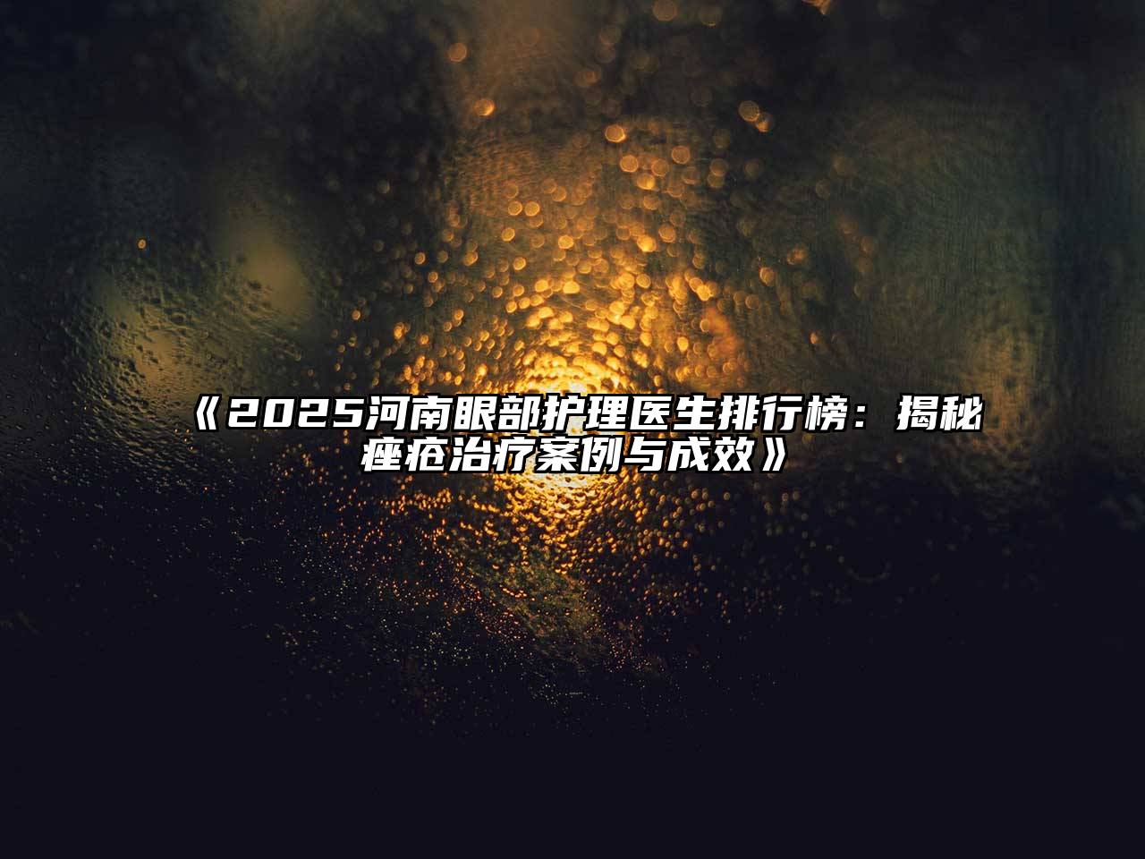 《2025河南眼部护理医生排行榜：揭秘痤疮治疗案例与成效》