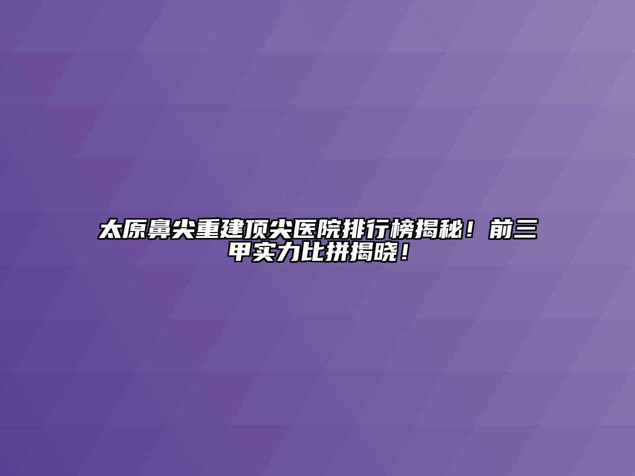 太原鼻尖重建顶尖医院排行榜揭秘！前三甲实力比拼揭晓！