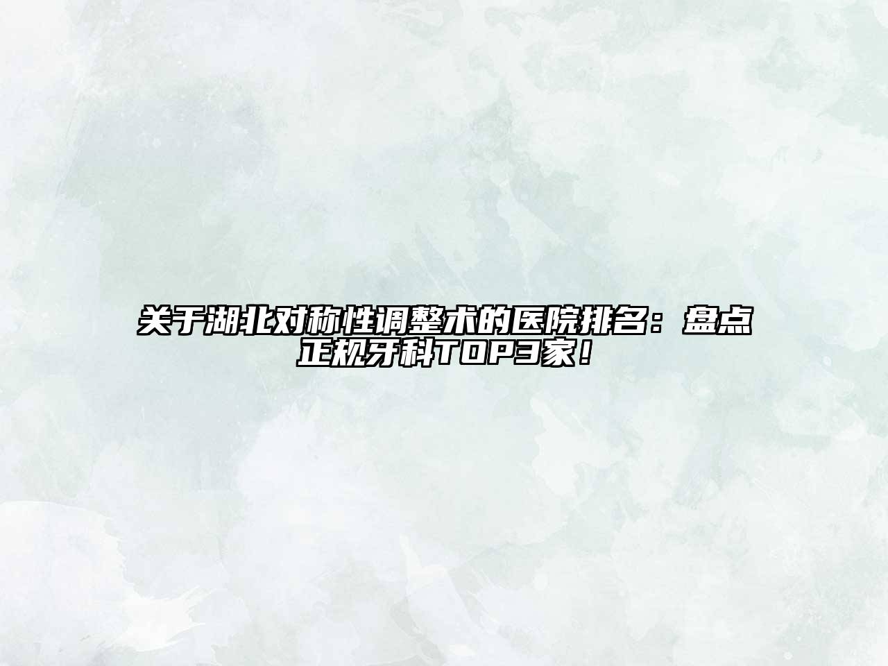 关于湖北对称性调整术的医院排名：盘点正规牙科TOP3家！