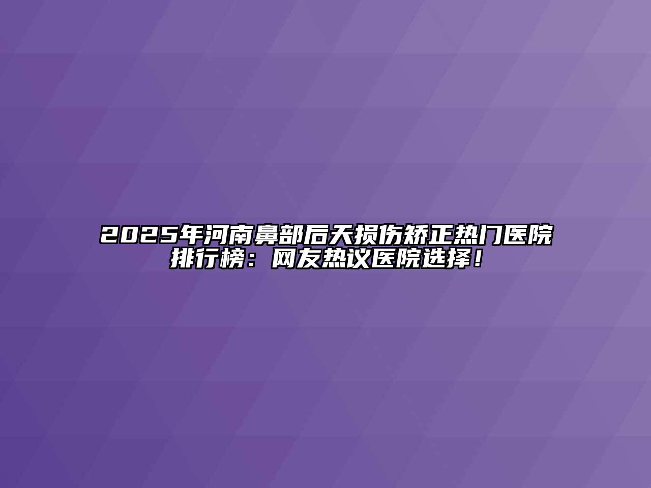 2025年河南鼻部后天损伤矫正热门医院排行榜：网友热议医院选择！