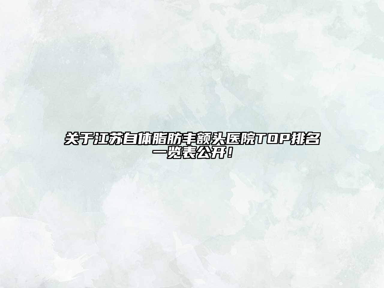关于江苏自体脂肪丰额头医院TOP排名一览表公开！