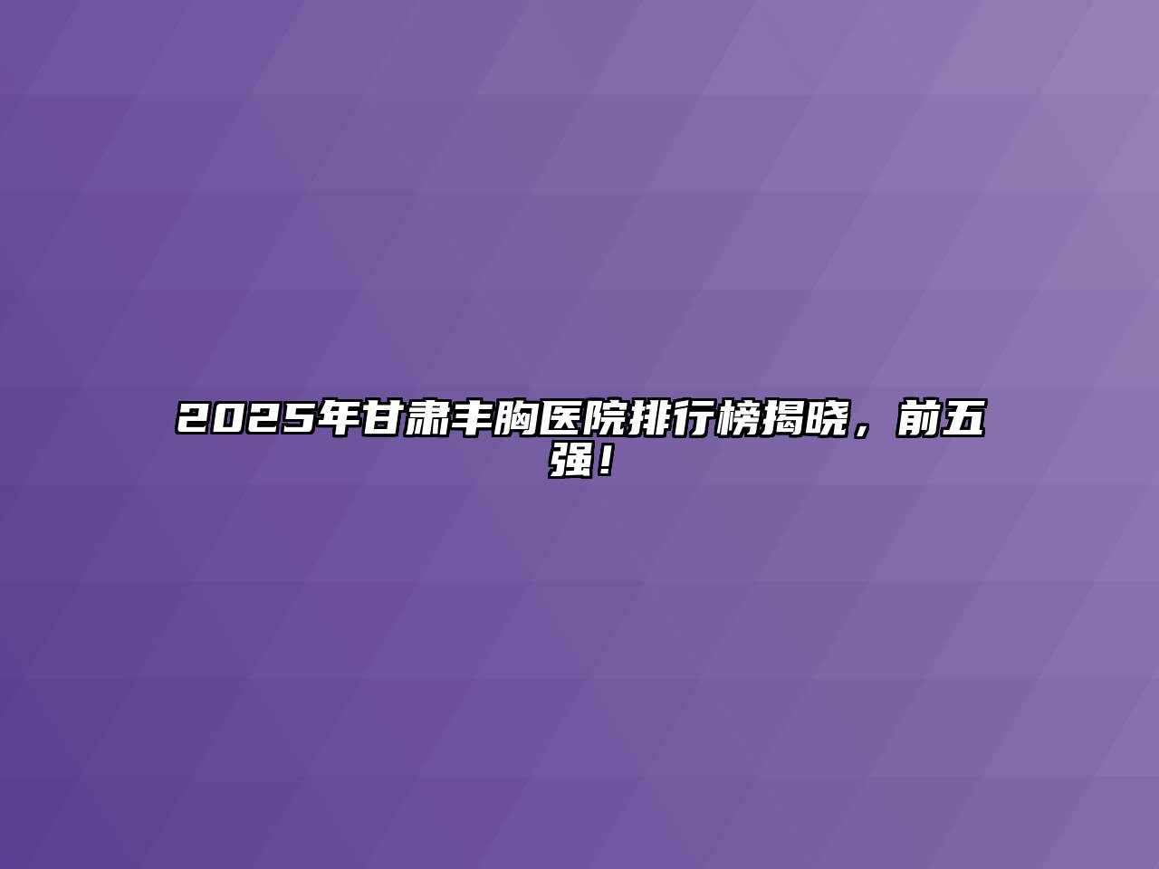 2025年甘肃丰胸医院排行榜揭晓，前五强！