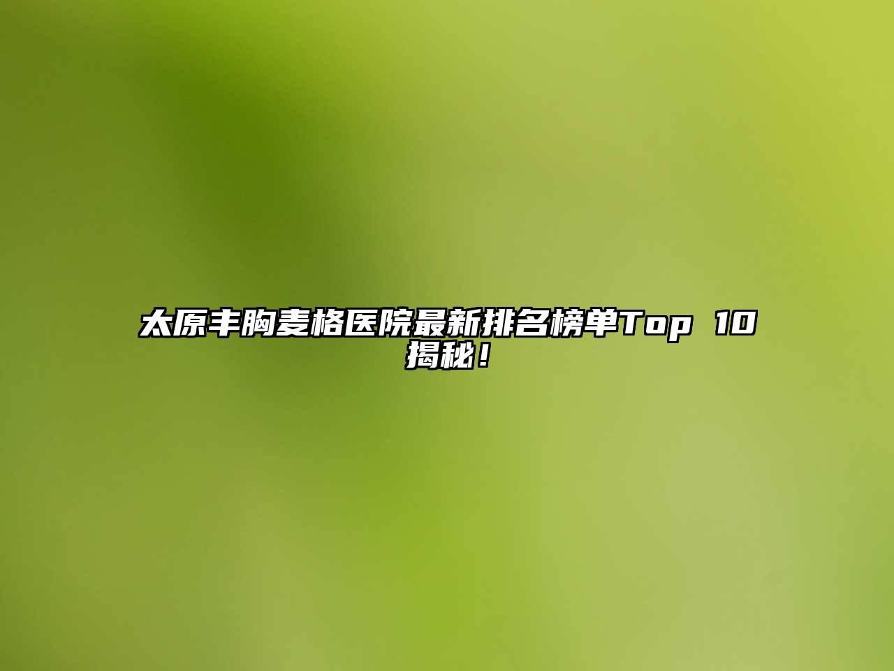 太原丰胸麦格医院最新排名榜单Top 10揭秘！