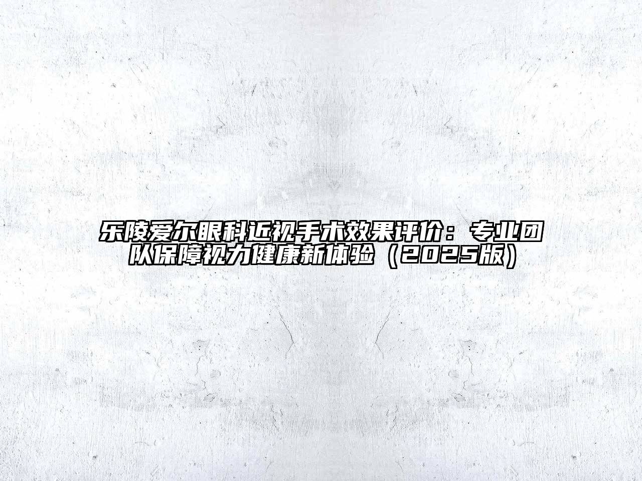 乐陵爱尔眼科近视手术效果评价：专业团队保障视力健康新体验（2025版）