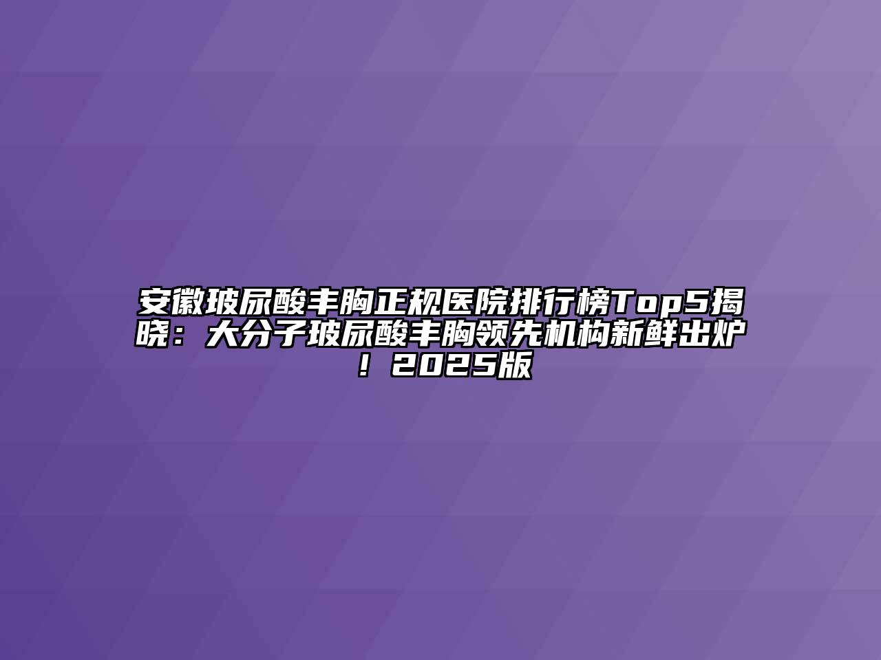 安徽玻尿酸丰胸正规医院排行榜Top5揭晓：大分子玻尿酸丰胸领先机构新鲜出炉！2025版