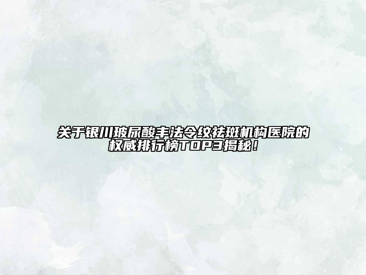 关于银川玻尿酸丰法令纹祛斑机构医院的权威排行榜TOP3揭秘！