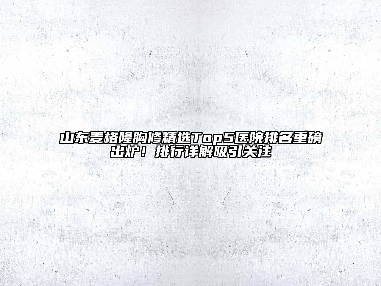 山东麦格隆胸修精选Top5医院排名重磅出炉！排行详解吸引关注