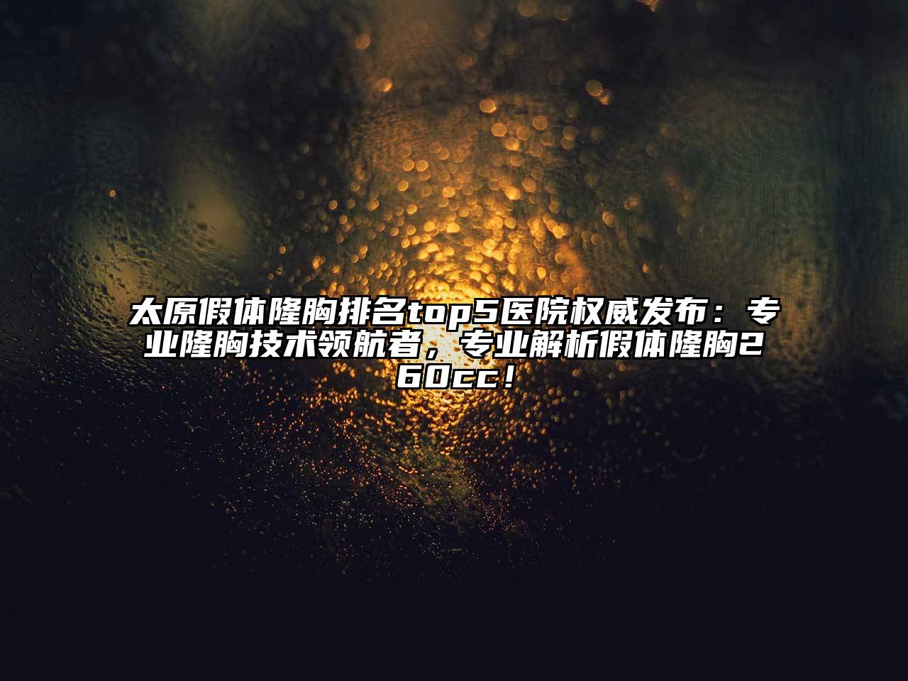 太原假体隆胸排名top5医院权威发布：专业隆胸技术领航者，专业解析假体隆胸260cc！