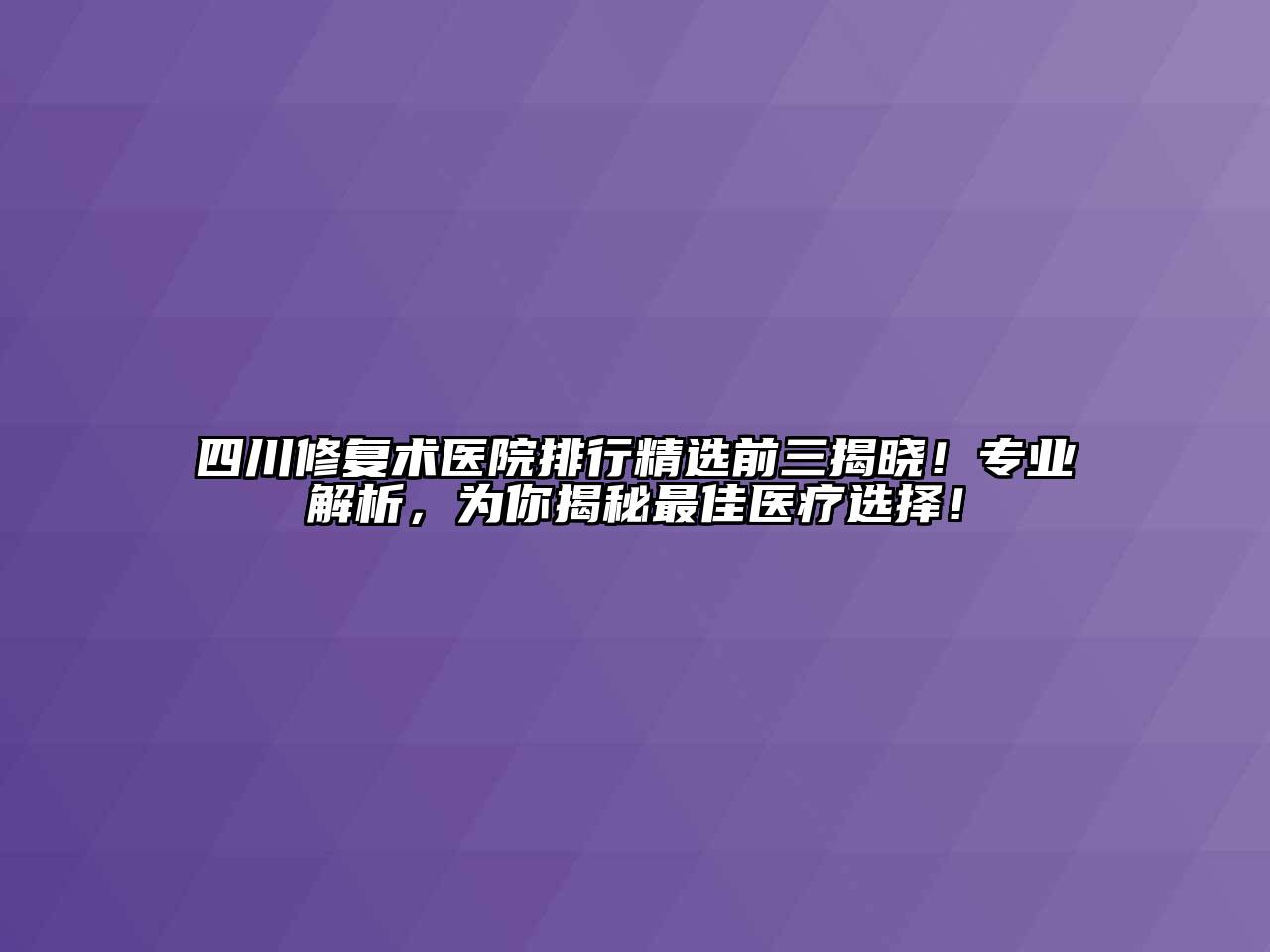 四川修复术医院排行精选前三揭晓！专业解析，为你揭秘最佳医疗选择！
