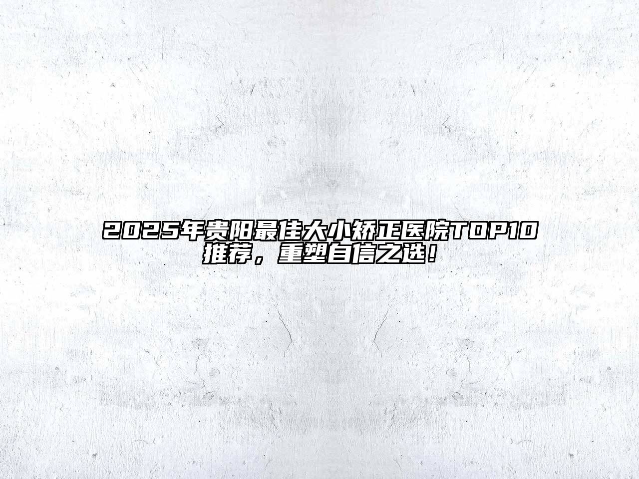 2025年贵阳最佳大小矫正医院TOP10推荐，重塑自信之选！