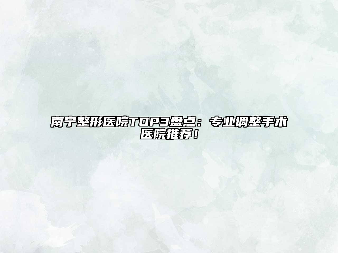 南宁整形医院TOP3盘点：专业调整手术医院推荐！