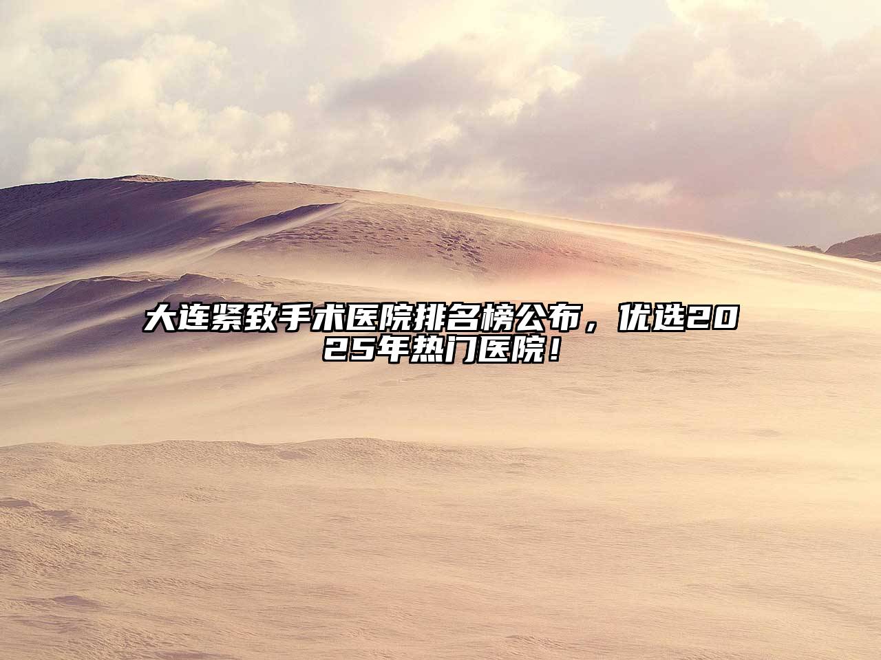 大连紧致手术医院排名榜公布，优选2025年热门医院！