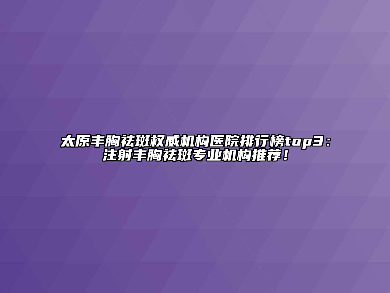 太原丰胸祛斑权威机构医院排行榜top3：注射丰胸祛斑专业机构推荐！