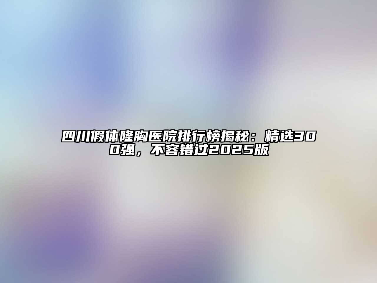 四川假体隆胸医院排行榜揭秘：精选300强，不容错过2025版