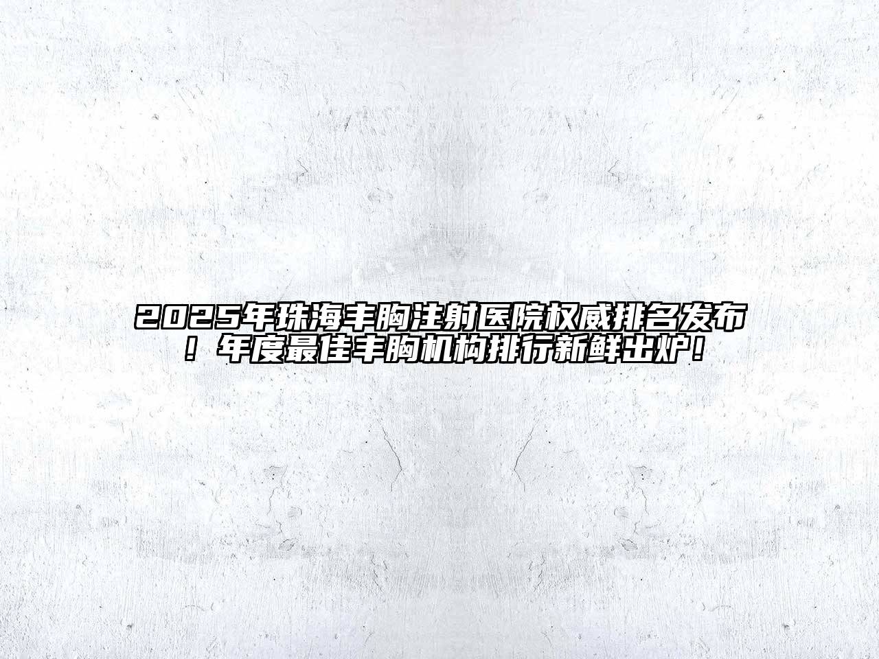 2025年珠海丰胸注射医院权威排名发布！年度最佳丰胸机构排行新鲜出炉！