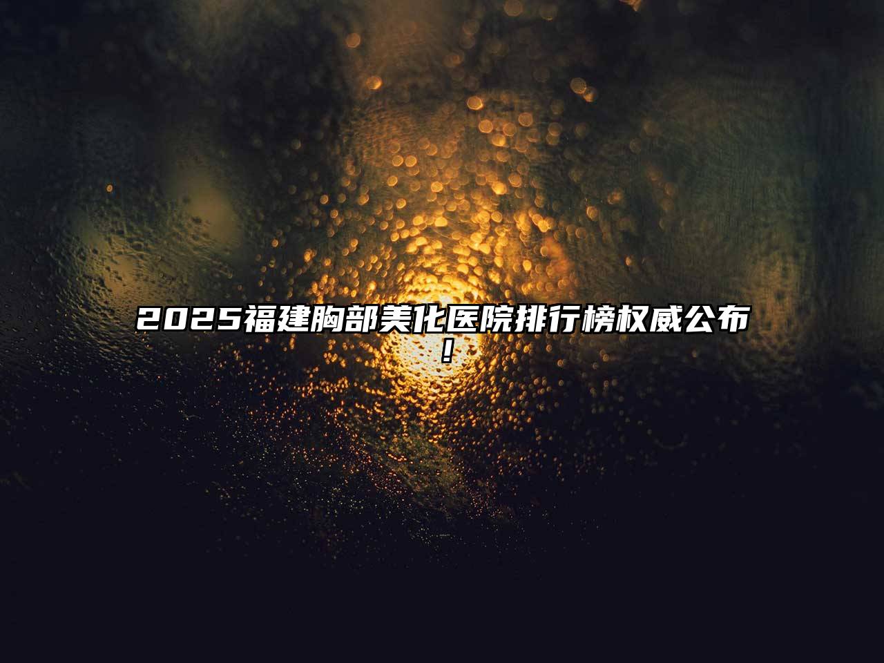 2025福建胸部美化医院排行榜权威公布！