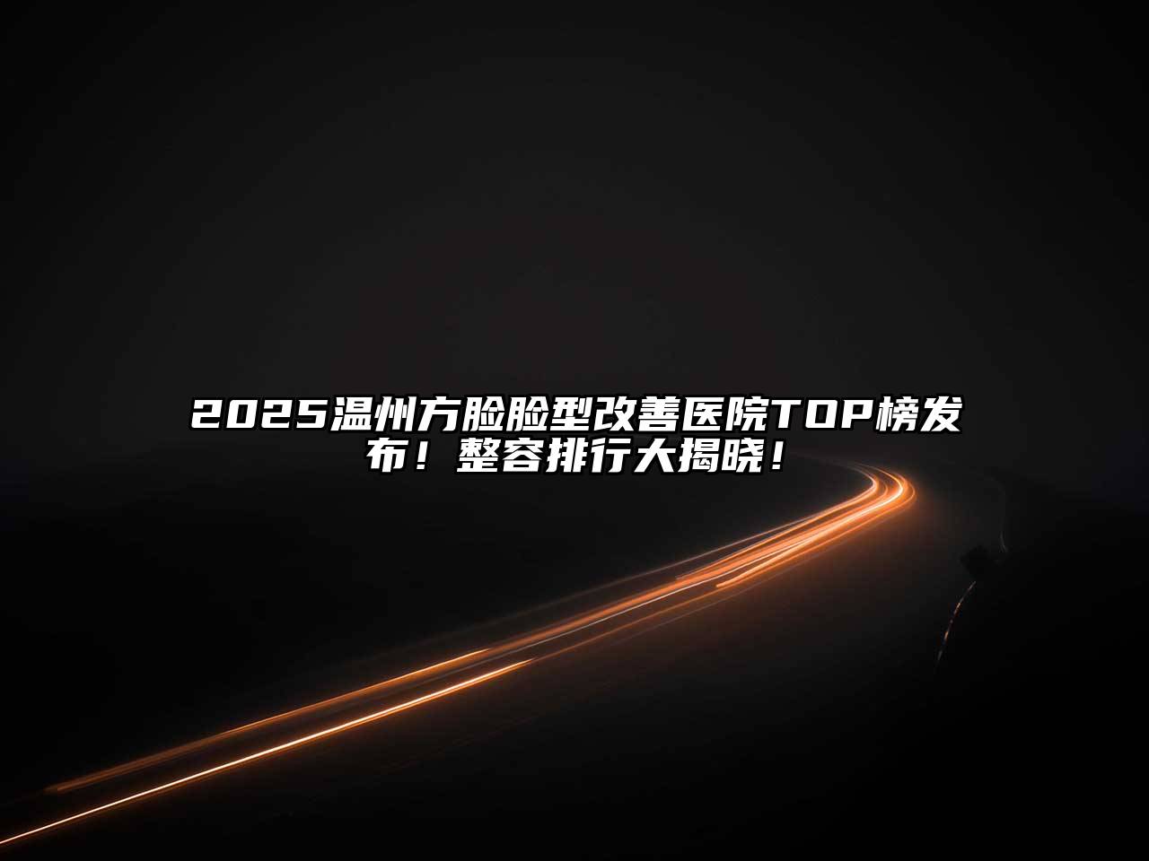 2025温州方脸脸型改善医院TOP榜发布！整容排行大揭晓！