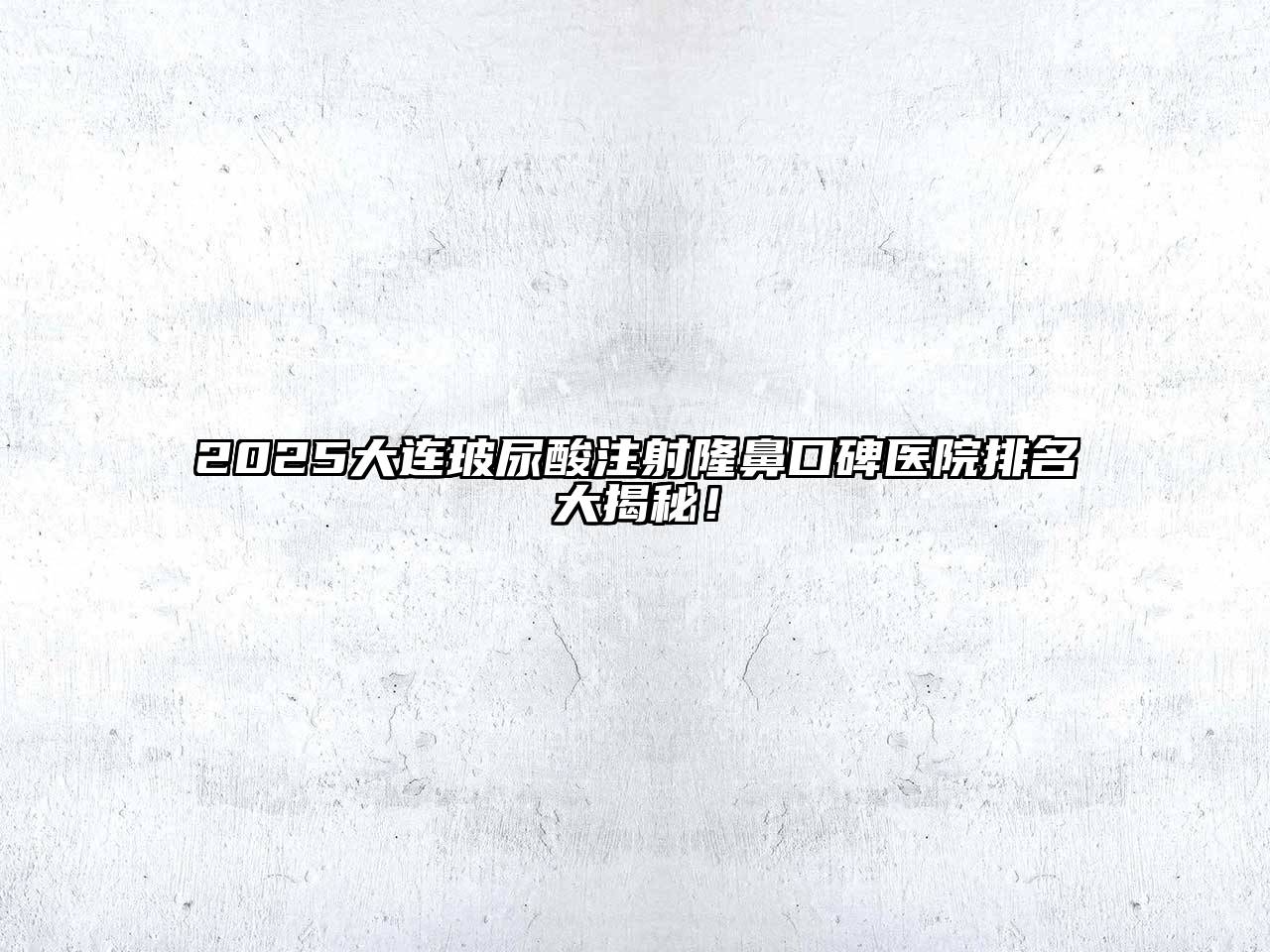 2025大连玻尿酸注射隆鼻口碑医院排名大揭秘！