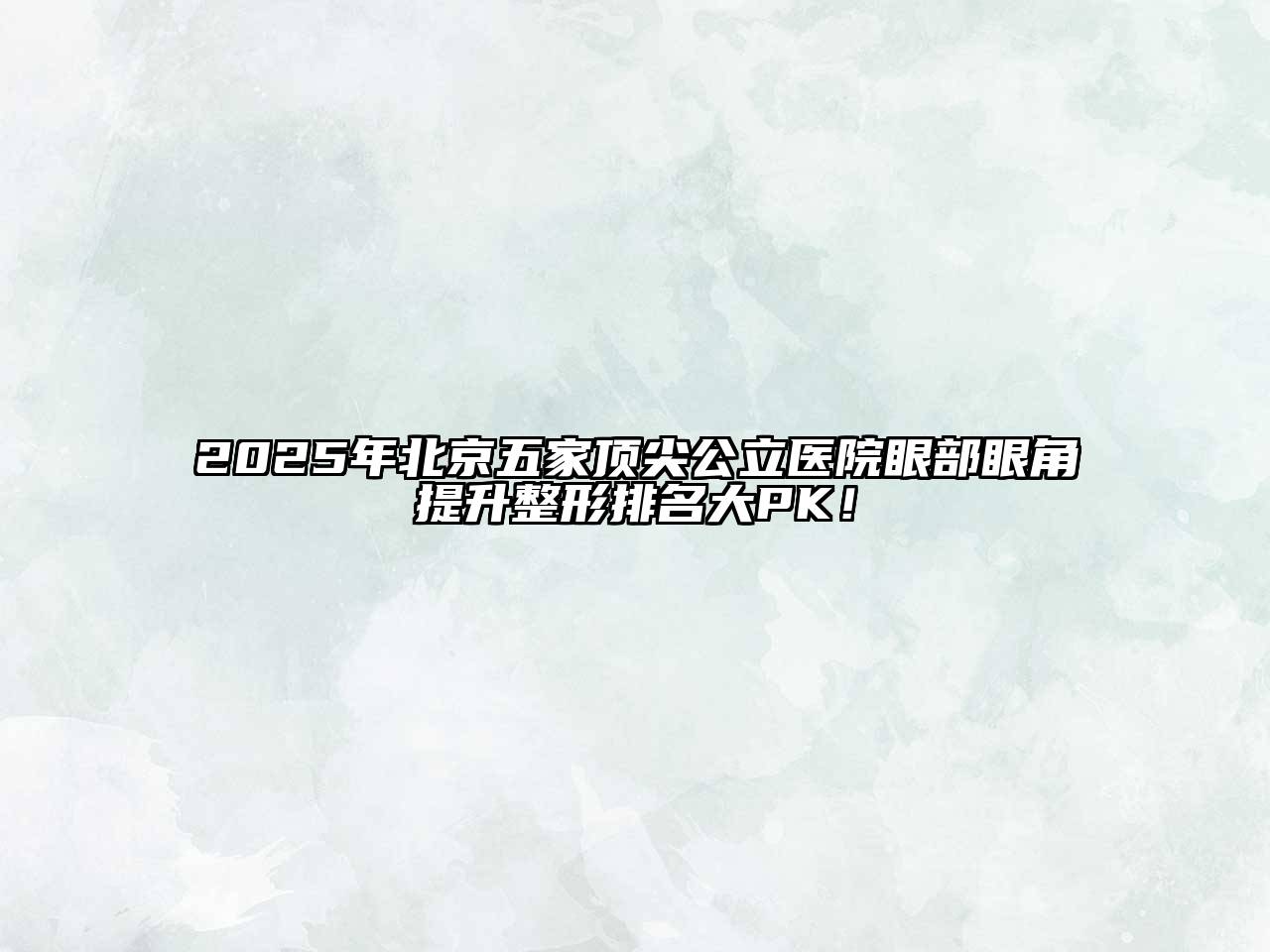 2025年北京五家顶尖公立医院眼部眼角提升整形排名大PK！
