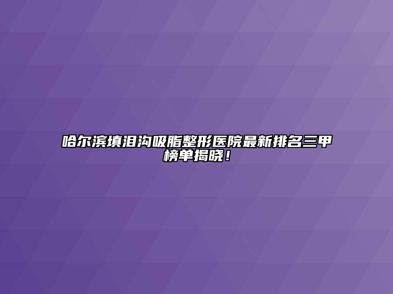 哈尔滨填泪沟吸脂整形医院最新排名三甲榜单揭晓！