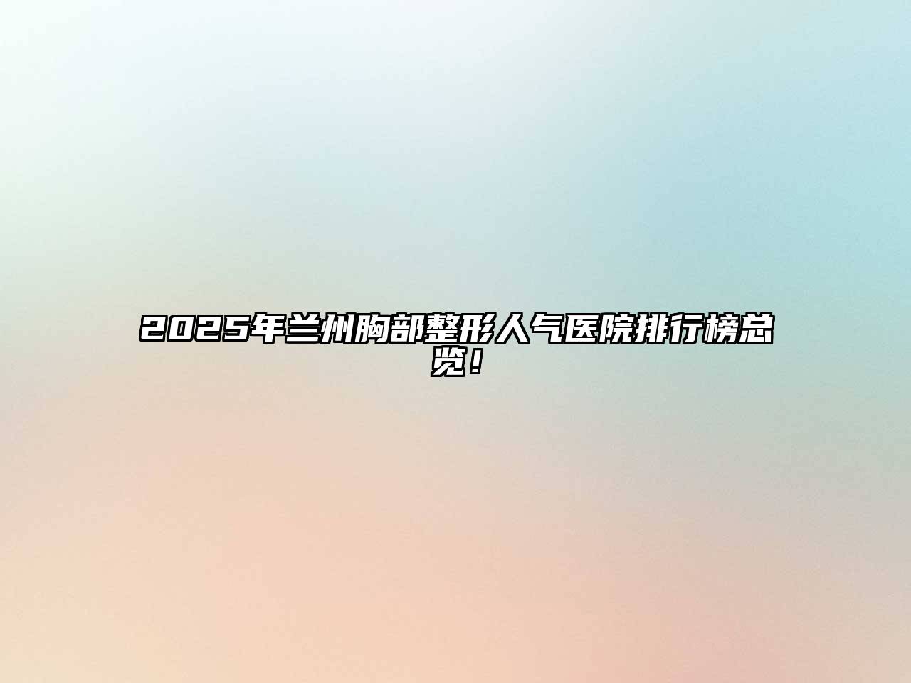 2025年兰州胸部整形人气医院排行榜总览！