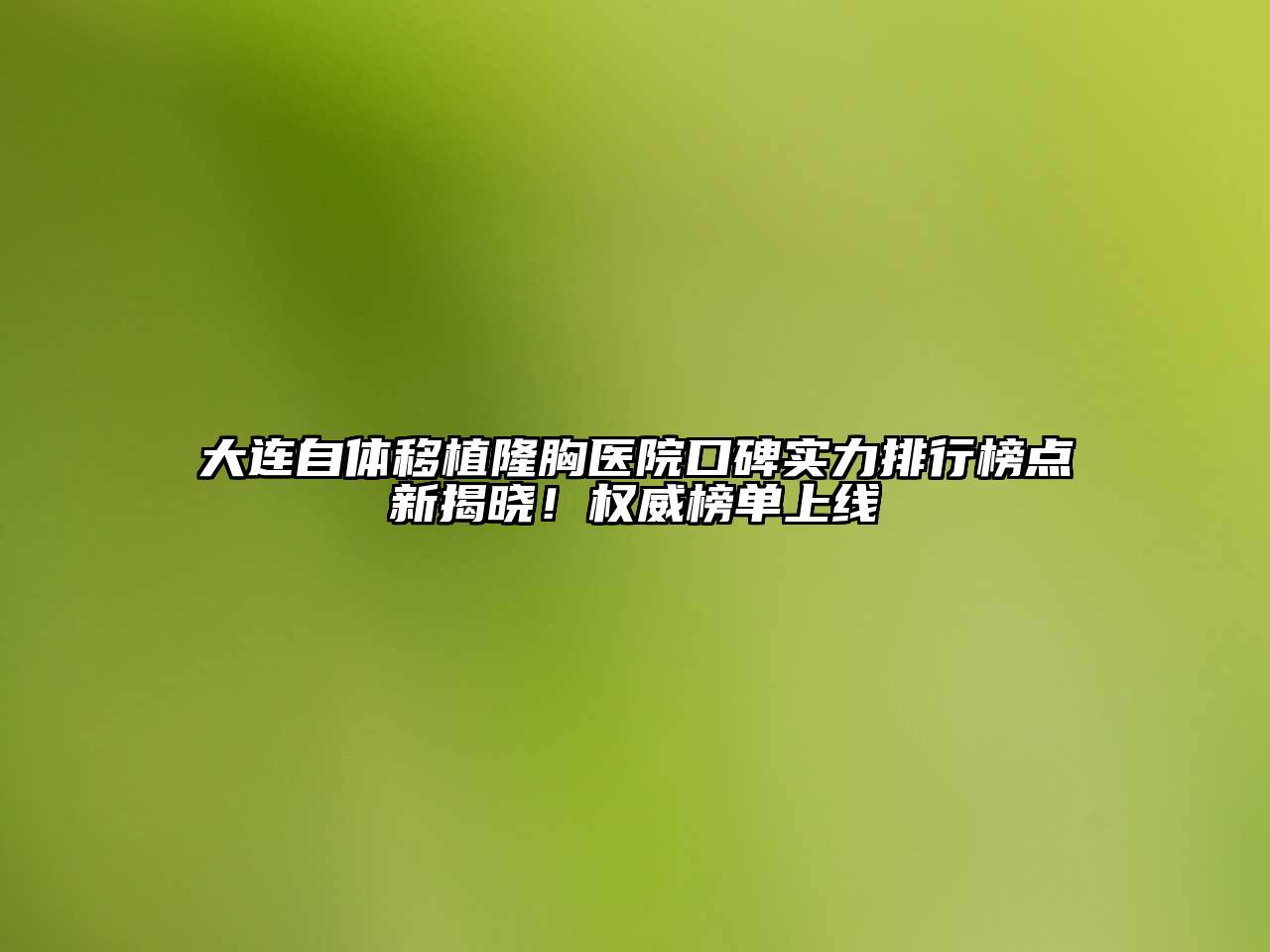 大连自体移植隆胸医院口碑实力排行榜点新揭晓！权威榜单上线