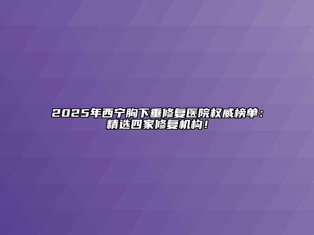 2025年西宁胸下垂修复医院权威榜单：精选四家修复机构！
