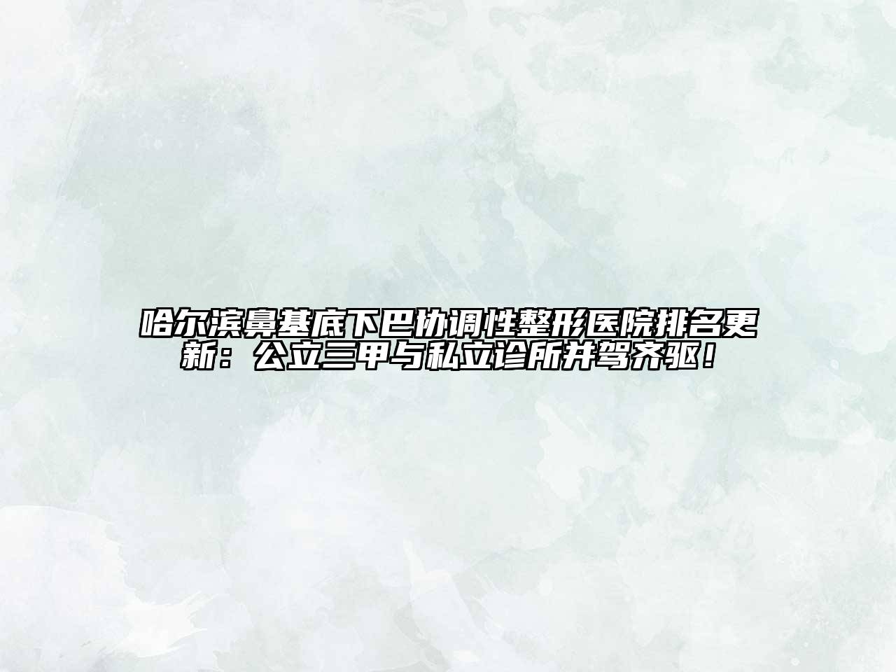 哈尔滨鼻基底下巴协调性整形医院排名更新：公立三甲与私立诊所并驾齐驱！