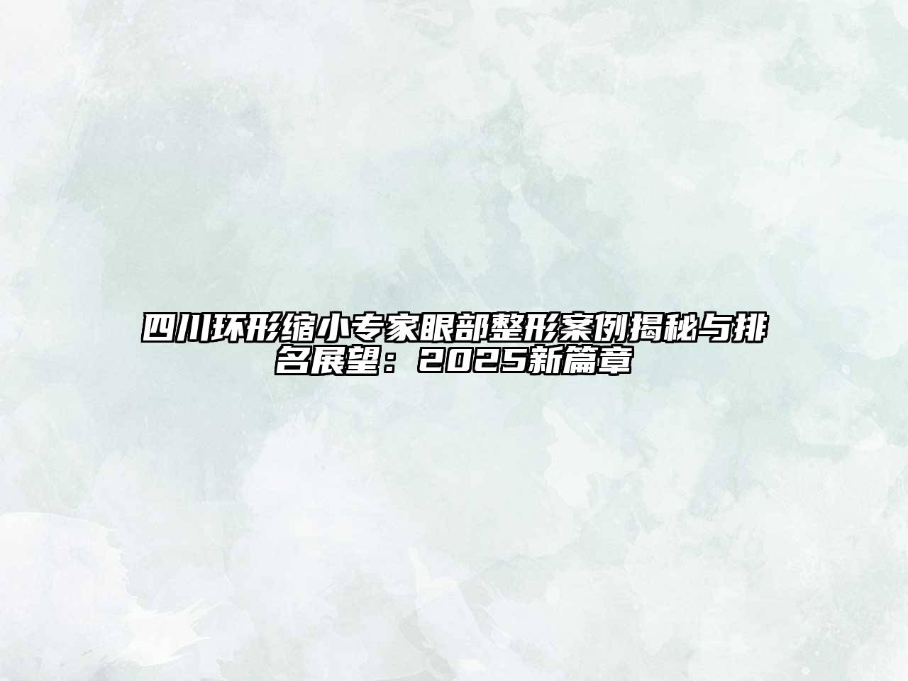 四川环形缩小专家眼部整形案例揭秘与排名展望：2025新篇章
