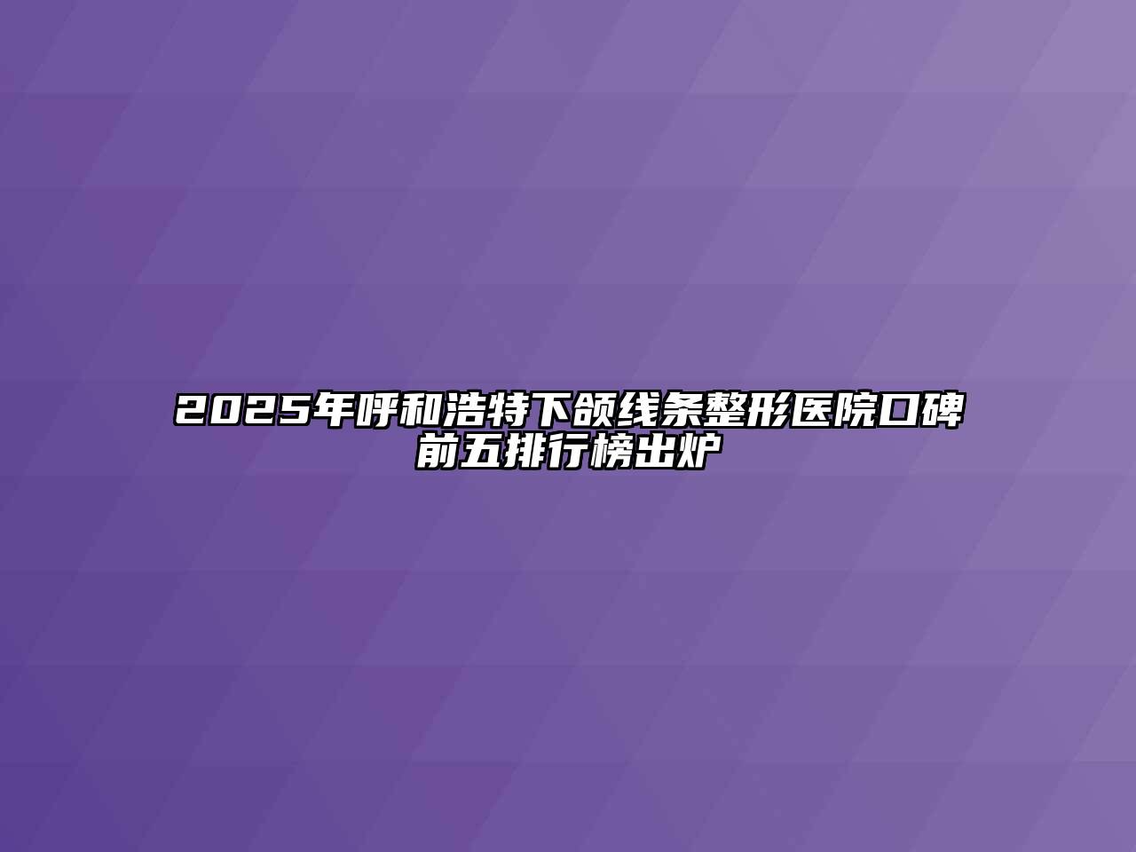 2025年呼和浩特下颌线条整形医院口碑前五排行榜出炉