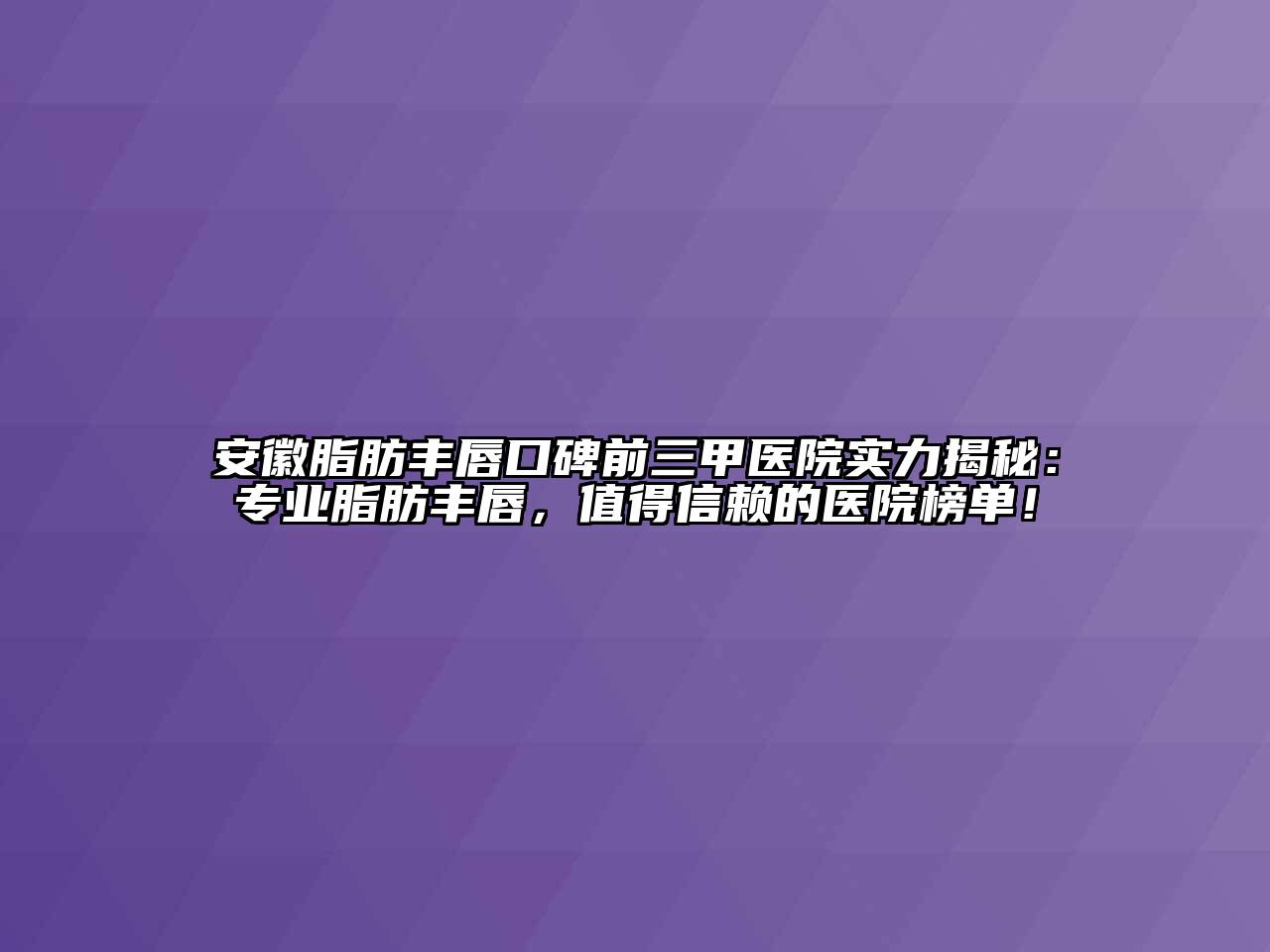 安徽脂肪丰唇口碑前三甲医院实力揭秘：专业脂肪丰唇，值得信赖的医院榜单！