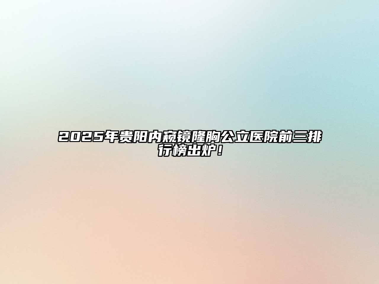 2025年贵阳内窥镜隆胸公立医院前三排行榜出炉！