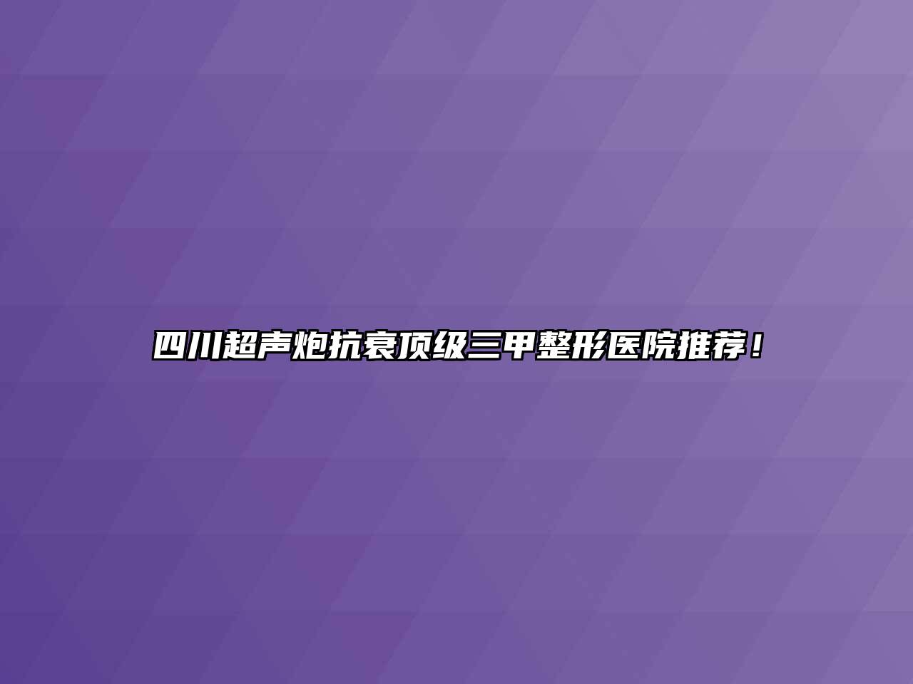 四川超声炮抗衰顶级三甲整形医院推荐！