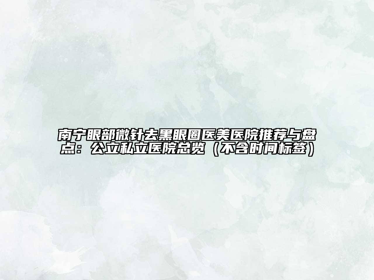 南宁眼部微针去黑眼圈医美医院推荐与盘点：公立私立医院总览（不含时间标签）