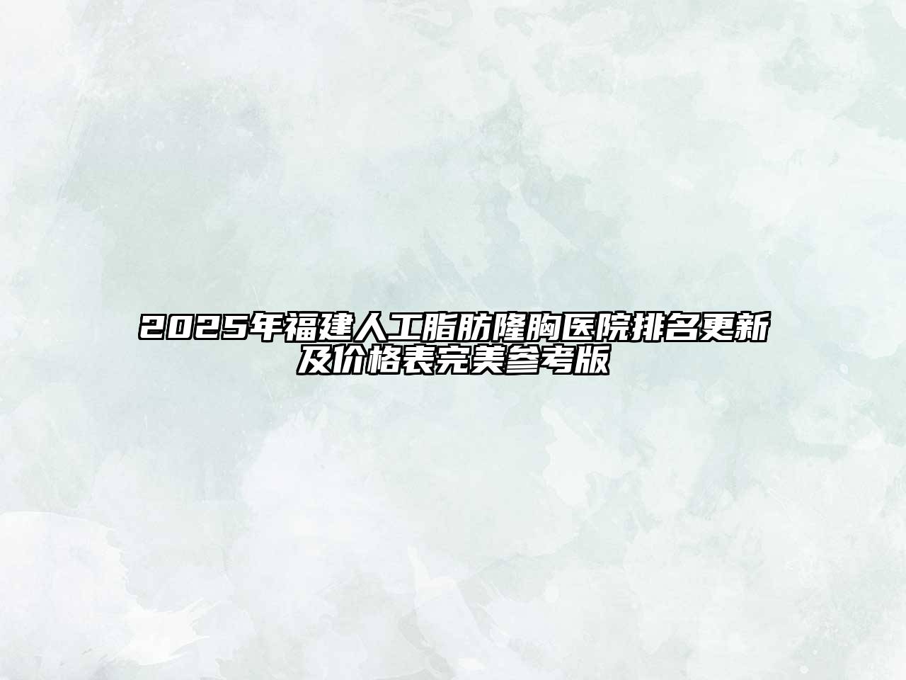 2025年福建人工脂肪隆胸医院排名更新及价格表完美参考版